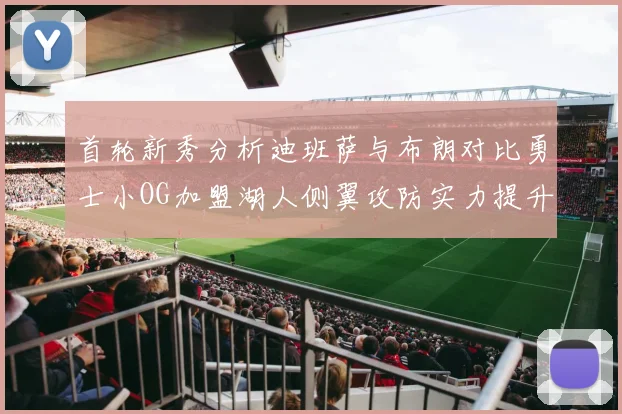 首轮新秀分析迪班萨与布朗对比勇士小OG加盟湖人侧翼攻防实力提升